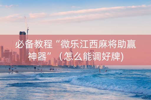 必备教程“微乐江西麻将助赢神器”（怎么能调好牌)