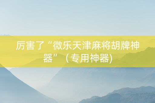 厉害了“微乐天津麻将胡牌神器”（专用神器)