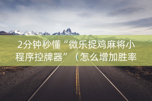 2分钟秒懂“微乐捉鸡麻将小程序控牌器”（怎么增加胜率)