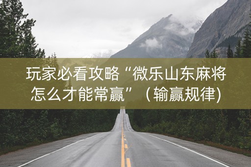 玩家必看攻略“微乐山东麻将怎么才能常赢”（输赢规律)