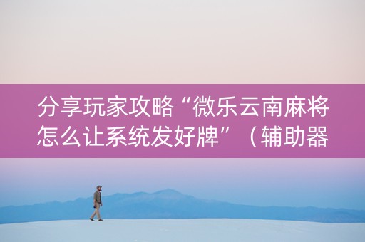 分享玩家攻略“微乐云南麻将怎么让系统发好牌”（辅助器插件)