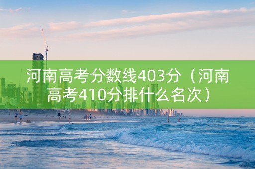 河南高考分数线403分（河南高考410分排什么名次）