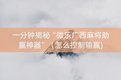 一分钟揭秘“微乐广西麻将助赢神器”（怎么控制输赢)