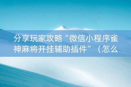 分享玩家攻略“微信小程序雀神麻将开挂辅助插件”（怎么能得到好牌)