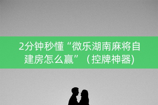 2分钟秒懂“微乐湖南麻将自建房怎么赢”（控牌神器)
