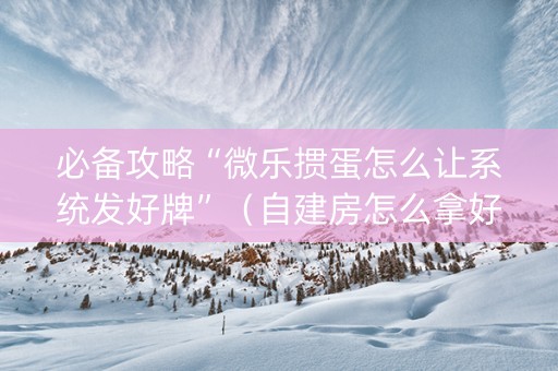 必备攻略“微乐掼蛋怎么让系统发好牌”（自建房怎么拿好牌)