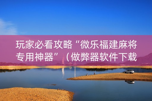 玩家必看攻略“微乐福建麻将专用神器”（做弊器软件下载)