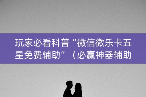 玩家必看科普“微信微乐卡五星免费辅助”（必赢神器辅助器)