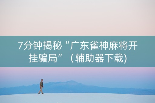 7分钟揭秘“广东雀神麻将开挂骗局”（辅助器下载)