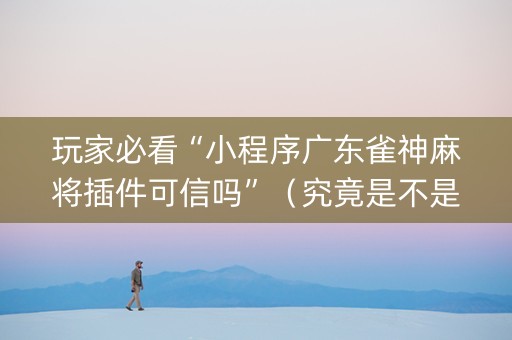 玩家必看“小程序广东雀神麻将插件可信吗”（究竟是不是有挂)
