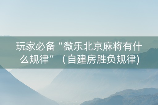 玩家必备“微乐北京麻将有什么规律”（自建房胜负规律)