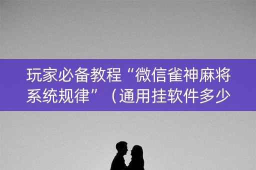 玩家必备教程“微信雀神麻将系统规律”（通用挂软件多少钱)