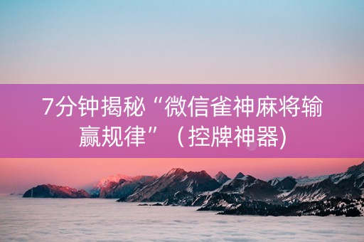 7分钟揭秘“微信雀神麻将输赢规律”（控牌神器)