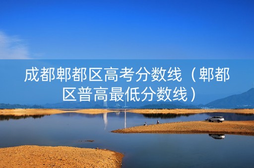 成都郫都区高考分数线（郫都区普高最低分数线）