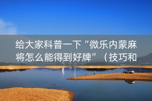给大家科普一下“微乐内蒙麻将怎么能得到好牌”（技巧和打好牌方法)