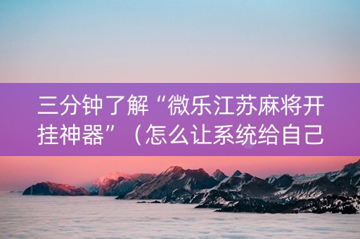 三分钟了解“微乐江苏麻将开挂神器”（怎么让系统给自己好牌)