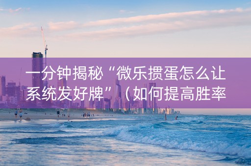 一分钟揭秘“微乐掼蛋怎么让系统发好牌”（如何提高胜率)