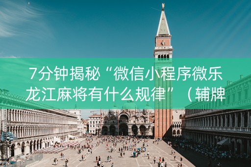 7分钟揭秘“微信小程序微乐龙江麻将有什么规律”（辅牌器插件购买)