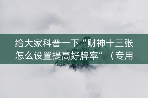 给大家科普一下“财神十三张怎么设置提高好牌率”（专用神器)