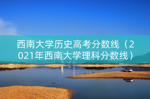 西南大学历史高考分数线（2021年西南大学理科分数线）