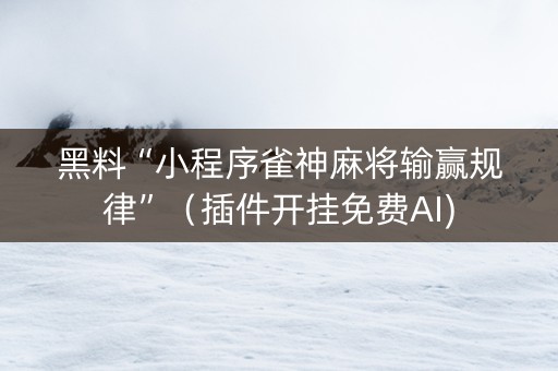 黑料“小程序雀神麻将输赢规律”（插件开挂免费AI)