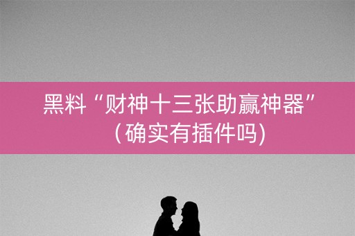 黑料“财神十三张助赢神器”（确实有插件吗)
