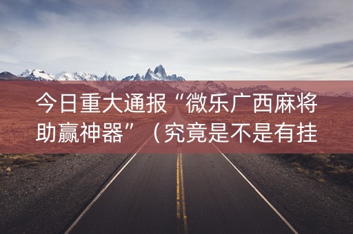 今日重大通报“微乐广西麻将助赢神器”（究竟是不是有挂)