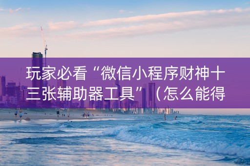 玩家必看“微信小程序财神十三张辅助器工具”（怎么能得到好牌)
