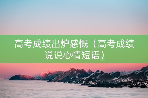 高考成绩出炉感慨（高考成绩说说心情短语）