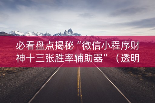 必看盘点揭秘“微信小程序财神十三张胜率辅助器”（透明器教程)