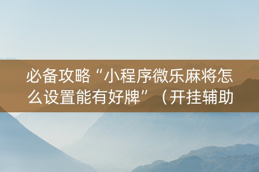必备攻略“小程序微乐麻将怎么设置能有好牌”（开挂辅助器脚本)