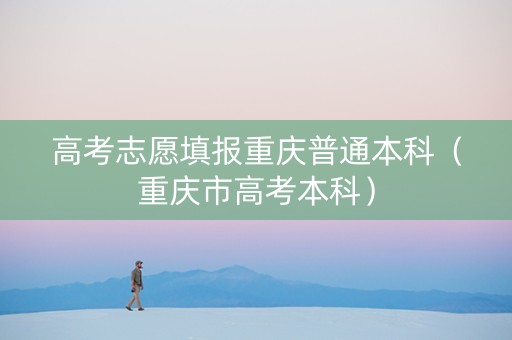 高考志愿填报重庆普通本科（重庆市高考本科）