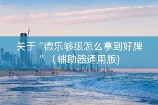 关于“微乐够级怎么拿到好牌”（辅助器通用版)