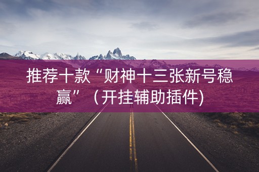 推荐十款“财神十三张新号稳赢”（开挂辅助插件)