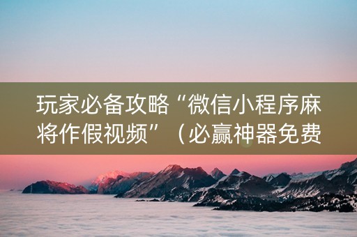 玩家必备攻略“微信小程序麻将作假视频”（必赢神器免费安装)