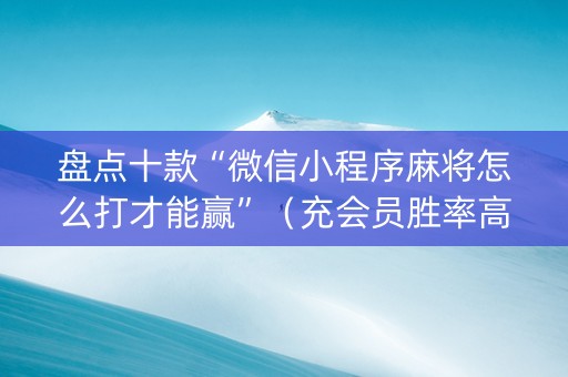 盘点十款“微信小程序麻将怎么打才能赢”（充会员胜率高)