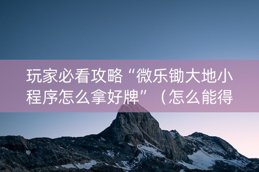玩家必看攻略“微乐锄大地小程序怎么拿好牌”（怎么能得到好牌)