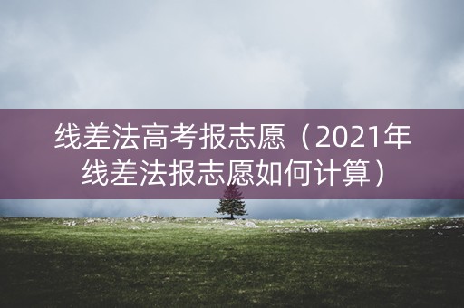 线差法高考报志愿（2021年线差法报志愿如何计算）