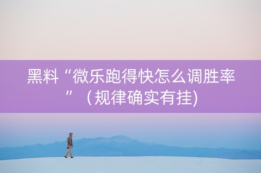 黑料“微乐跑得快怎么调胜率”（规律确实有挂)