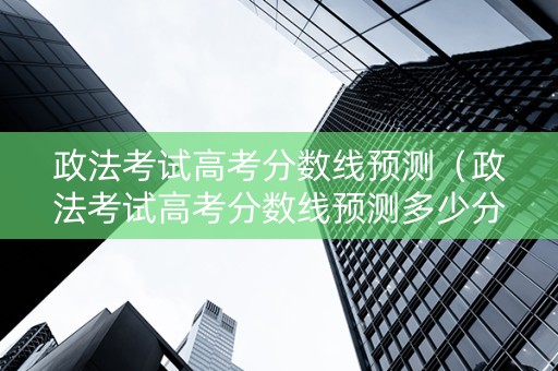 政法考试高考分数线预测（政法考试高考分数线预测多少分）