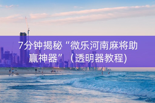7分钟揭秘“微乐河南麻将助赢神器”（透明器教程)