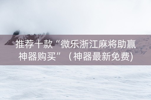 推荐十款“微乐浙江麻将助赢神器购买”（神器最新免费)