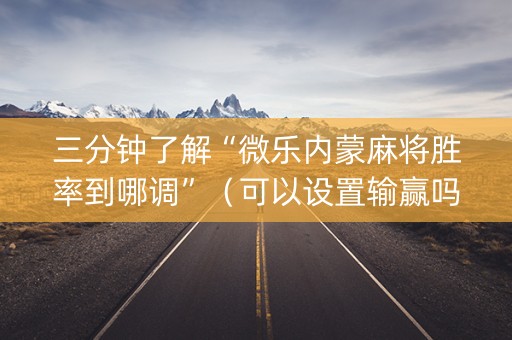 三分钟了解“微乐内蒙麻将胜率到哪调”（可以设置输赢吗)