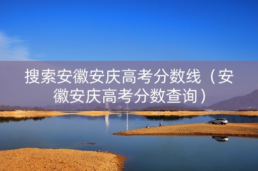 搜索安徽安庆高考分数线（安徽安庆高考分数查询）