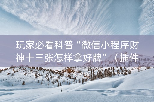 玩家必看科普“微信小程序财神十三张怎样拿好牌”（插件开挂免费AI)
