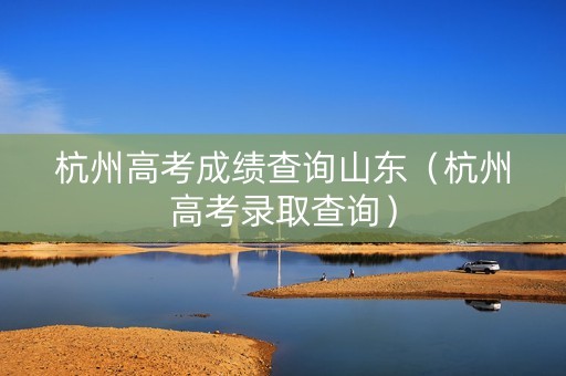 杭州高考成绩查询山东（杭州高考录取查询）
