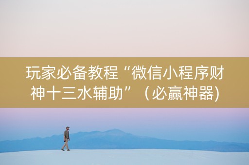 玩家必备教程“微信小程序财神十三水辅助”（必赢神器)