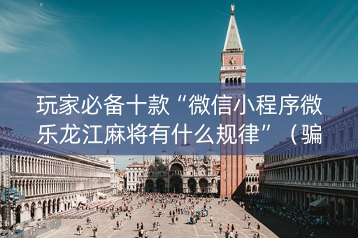 玩家必备十款“微信小程序微乐龙江麻将有什么规律”（骗局大揭秘)