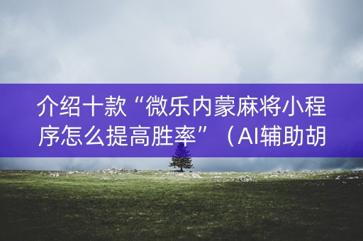 介绍十款“微乐内蒙麻将小程序怎么提高胜率”（AI辅助胡牌规则)