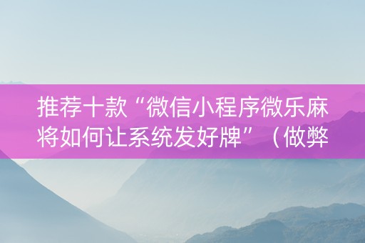 推荐十款“微信小程序微乐麻将如何让系统发好牌”（做弊器软件下载)